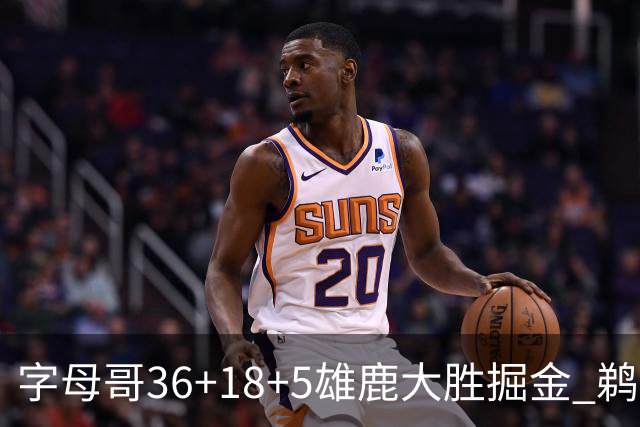字母哥36+18+5雄鹿大胜掘金 鹈鹕送灰熊9连败